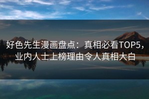 好色先生漫画盘点：真相必看TOP5，业内人士上榜理由令人真相大白