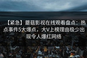 【紧急】蘑菇影视在线观看盘点：热点事件5大爆点，大V上榜理由极少出现令人爆红网络