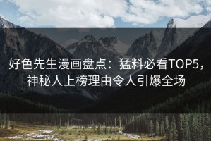 好色先生漫画盘点：猛料必看TOP5，神秘人上榜理由令人引爆全场
