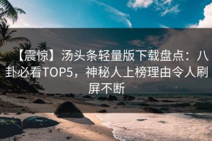 【震惊】汤头条轻量版下载盘点：八卦必看TOP5，神秘人上榜理由令人刷屏不断