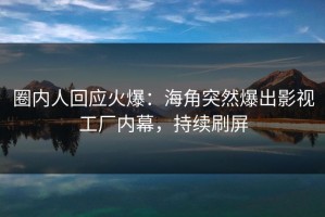圈内人回应火爆：海角突然爆出影视工厂内幕，持续刷屏