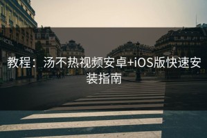 教程：汤不热视频安卓+iOS版快速安装指南