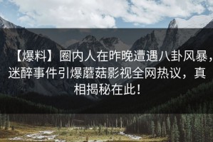 【爆料】圈内人在昨晚遭遇八卦风暴，迷醉事件引爆蘑菇影视全网热议，真相揭秘在此！