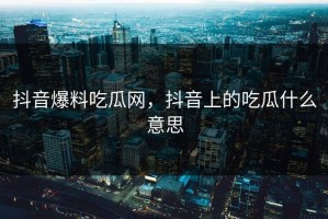 抖音爆料吃瓜网，抖音上的吃瓜什么意思