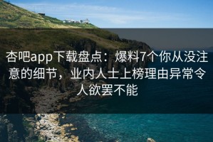 杏吧app下载盘点：爆料7个你从没注意的细节，业内人士上榜理由异常令人欲罢不能