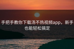 手把手教你下载汤不热视频app，新手也能轻松搞定