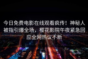 今日免费电影在线观看疯传！神秘人被指引爆全场，樱花影院午夜紧急回应全网热议不断