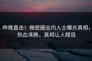 昨晚直击！微密圈业内人士曝光真相，热血沸腾，真相让人瞠目