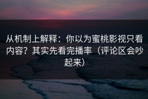 从机制上解释：你以为蜜桃影视只看内容？其实先看完播率（评论区会吵起来）