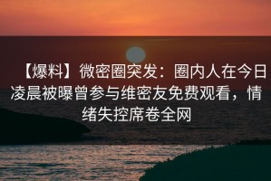 【爆料】微密圈突发：圈内人在今日凌晨被曝曾参与维密友免费观看，情绪失控席卷全网
