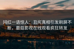 网红一语惊人：丑闻真相引发刷屏不断，蘑菇影视在线观看疯狂转发