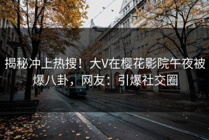 揭秘冲上热搜！大V在樱花影院午夜被爆八卦，网友：引爆社交圈