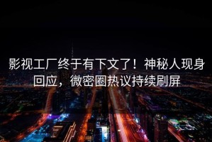 影视工厂终于有下文了！神秘人现身回应，微密圈热议持续刷屏