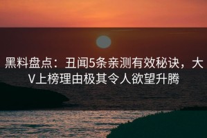 黑料盘点：丑闻5条亲测有效秘诀，大V上榜理由极其令人欲望升腾