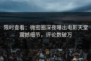 限时查看：微密圈深夜曝出电影天堂震撼细节，评论数破万