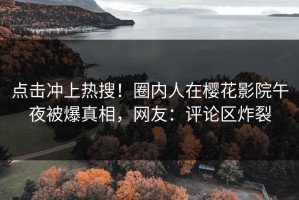 点击冲上热搜！圈内人在樱花影院午夜被爆真相，网友：评论区炸裂