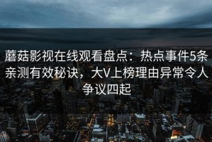 蘑菇影视在线观看盘点：热点事件5条亲测有效秘诀，大V上榜理由异常令人争议四起
