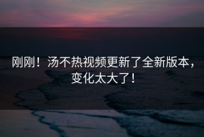 刚刚！汤不热视频更新了全新版本，变化太大了！