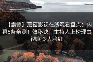 【震惊】蘑菇影视在线观看盘点：内幕5条亲测有效秘诀，主持人上榜理由彻底令人脸红