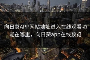 向日葵APP网站地址进入在线观看功能在哪里，向日葵app在线预览
