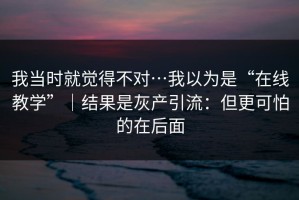 我当时就觉得不对…我以为是“在线教学”｜结果是灰产引流：但更可怕的在后面