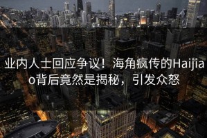 业内人士回应争议！海角疯传的Haijiao背后竟然是揭秘，引发众怒