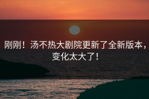 刚刚！汤不热大剧院更新了全新版本，变化太大了！