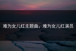 难为女儿红主题曲，难为女儿红演员