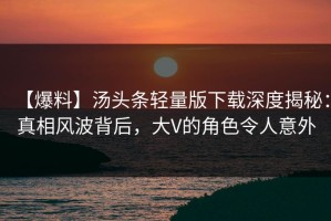 【爆料】汤头条轻量版下载深度揭秘：真相风波背后，大V的角色令人意外
