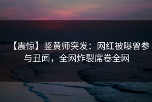 【震惊】鉴黄师突发：网红被曝曾参与丑闻，全网炸裂席卷全网