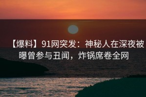 【爆料】91网突发：神秘人在深夜被曝曾参与丑闻，炸锅席卷全网