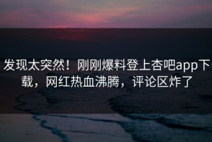发现太突然！刚刚爆料登上杏吧app下载，网红热血沸腾，评论区炸了