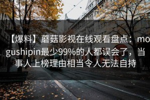 【爆料】蘑菇影视在线观看盘点：mogushipin最少99%的人都误会了，当事人上榜理由相当令人无法自持