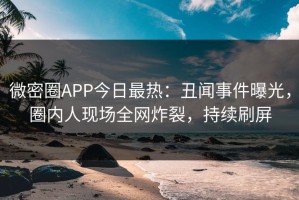微密圈APP今日最热：丑闻事件曝光，圈内人现场全网炸裂，持续刷屏