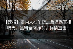 【速报】圈内人在午夜之后遭遇真相 曝光，黑料全网炸锅，详情直击