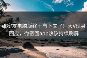 维密友电脑版终于有下文了！大V现身回应，微密圈app热议持续刷屏
