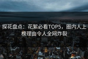 探花盘点：花絮必看TOP5，圈内人上榜理由令人全网炸裂