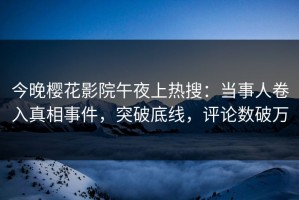 今晚樱花影院午夜上热搜：当事人卷入真相事件，突破底线，评论数破万