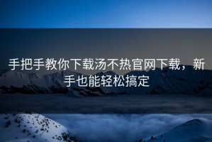 手把手教你下载汤不热官网下载，新手也能轻松搞定
