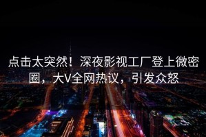 点击太突然！深夜影视工厂登上微密圈，大V全网热议，引发众怒