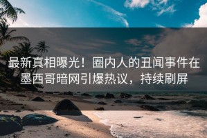 最新真相曝光！圈内人的丑闻事件在墨西哥暗网引爆热议，持续刷屏
