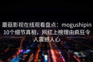 蘑菇影视在线观看盘点：mogushipin10个细节真相，网红上榜理由疯狂令人震撼人心