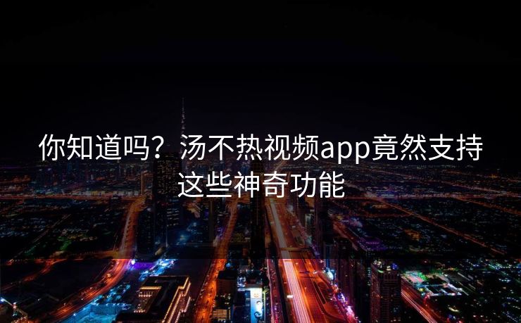 你知道吗?汤不热视频app竟然支持这些神奇功能 你知道吗?汤不热视频app竟然支持这些神奇功能
