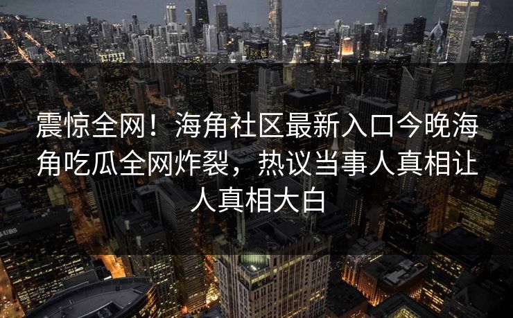 震惊全网！海角社区最新入口今晚海角吃瓜全网炸裂，热议当事人真相让人真相大白