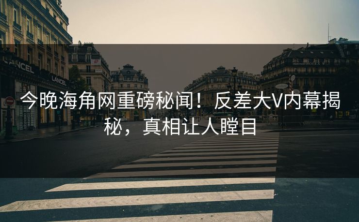 今晚海角网重磅秘闻!反差大V内幕揭秘,真相让人瞠目 今晚海角网重磅秘闻!反差大V内幕揭秘,真相让人瞠目