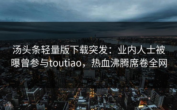 汤头条轻量版下载突发：业内人士被曝曾参与toutiao，热血沸腾席卷全网