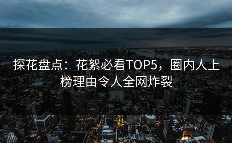 探花盘点:花絮必看TOP5,圈内人上榜理由令人全网炸裂 探花盘点:花絮必看TOP5,圈内人上榜理由令人全网炸裂