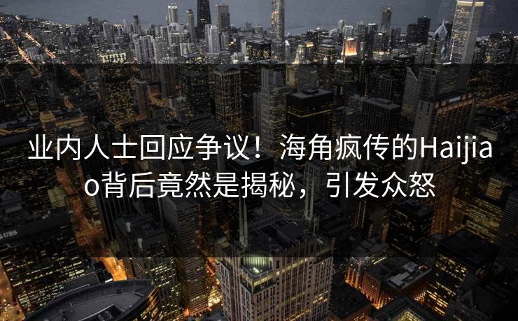 业内人士回应争议！海角疯传的Haijiao背后竟然是揭秘，引发众怒