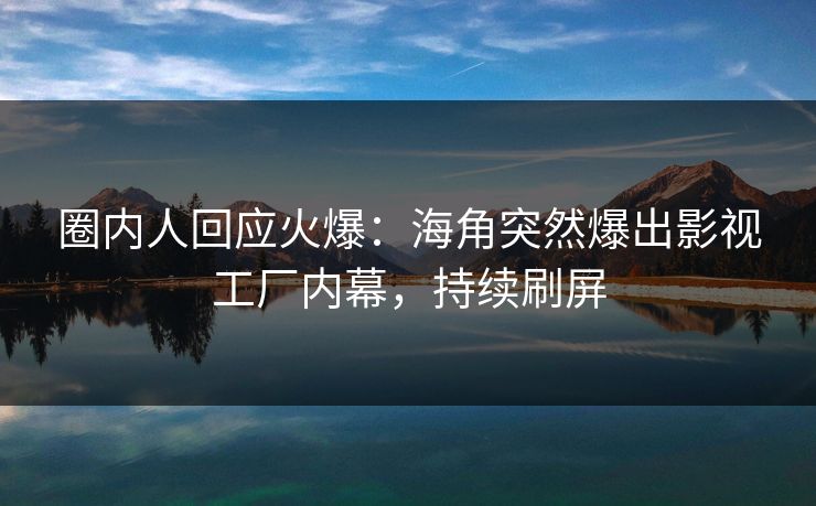 圈内人回应火爆：海角突然爆出影视工厂内幕，持续刷屏