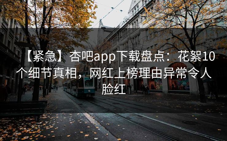 【紧急】杏吧app下载盘点:花絮10个细节真相,网红上榜理由异常令人脸红 【紧急】杏吧app下载盘点:花絮10个细节真相,网红上榜理由异常令人脸红